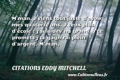 M man, J viens tout juste d avoir mes quatorze ans. J veux plus d école : j suis dev nu grand. J te promets j te gagn rai plein d argent. M man, CITATIONS EDDY MITCHELL