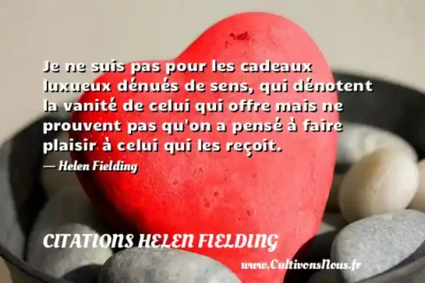 Je ne suis pas pour les cadeaux luxueux dénués de sens, qui dénotent la vanité de celui qui offre mais ne prouvent pas qu on a pensé à faire plaisir à celui qui les reçoit. - Helen Fielding CITATIONS HELEN FIELDING