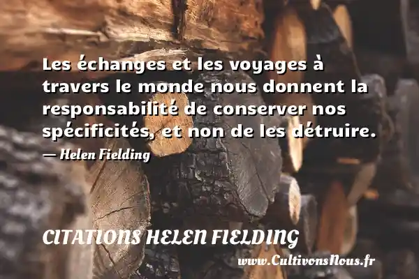 Les échanges et les voyages à travers le monde nous donnent la responsabilité de conserver nos spécificités, et non de les détruire. - Helen Fielding CITATIONS HELEN FIELDING