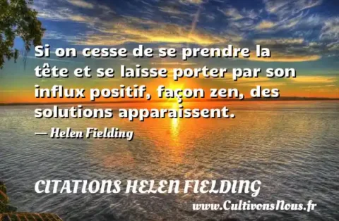 Si on cesse de se prendre la tête et se laisse porter par son influx positif, façon zen, des solutions apparaissent. - Helen Fielding CITATIONS HELEN FIELDING