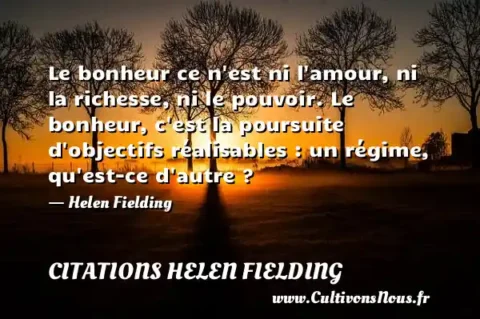 Le bonheur ce n est ni l amour, ni la richesse, ni le pouvoir. Le bonheur, c est la poursuite d objectifs réalisables : un régime, qu est-ce d autre ? - Helen Fielding CITATIONS HELEN FIELDING