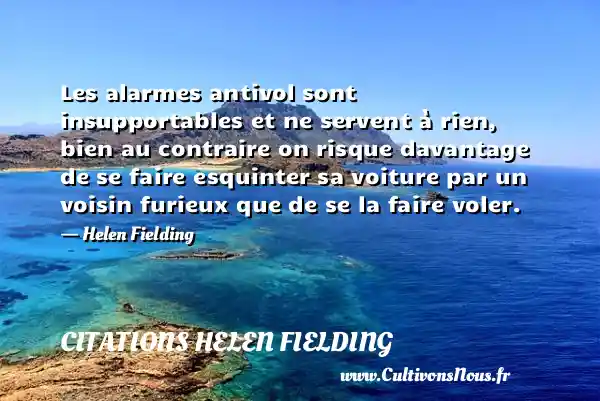 Les alarmes antivol sont insupportables et ne servent à rien, bien au contraire on risque davantage de se faire esquinter sa voiture par un voisin furieux que de se la faire voler. - Helen Fielding CITATIONS HELEN FIELDING