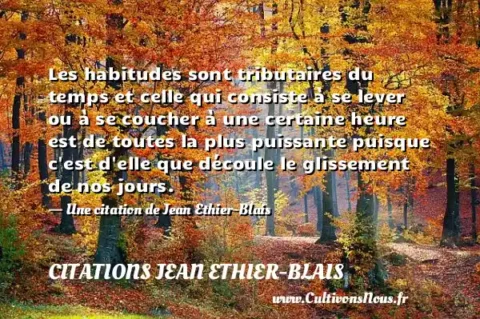 Les habitudes sont tributaires du temps et celle qui consiste à se lever ou à se coucher à une certaine heure est de toutes la plus puissante puisque c est d elle que découle le glissement de nos jours. - Une citation de Jean Ethier-Blais CITATIONS JEAN ETHIER-BLAIS