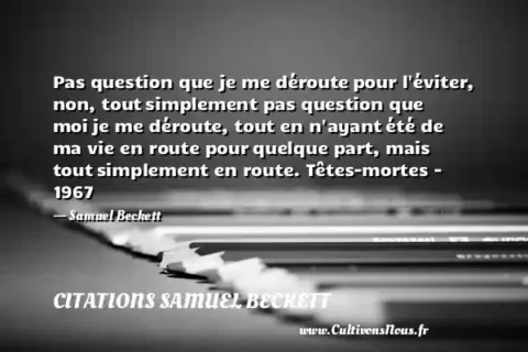 Pas question que je me déroute pour l éviter, non, tout simplement pas question que moi je me déroute, tout en n ayant été de ma vie en route pour quelque part, mais tout simplement en route. Têtes-mortes - 1967 - Samuel Beckett CITATIONS SAMUEL BECKETT