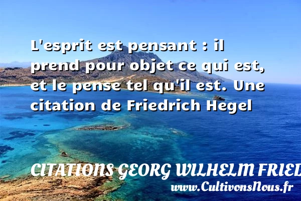 L’esprit est pensant : il prend pour objet ce qui est, et le - Citations Georg Wilhelm Friedrich Hegel