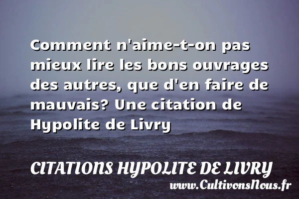 Comment n’aime-t-on pas mieux lire les bons ouvrages des - Citations Hypolite de Livry