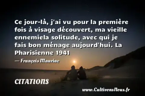 Ce jour-là, j ai vu pour la première fois à visage découvert, ma vieille ennemiela solitude, avec qui je fais bon ménage aujourd hui. La Pharisienne 1941 - François Mauriac CITATIONS