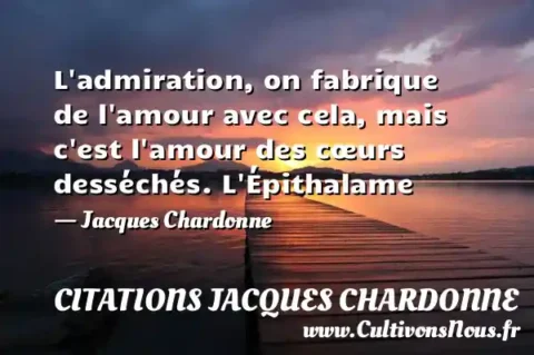 L admiration, on fabrique de l amour avec cela, mais c est l amour des cœurs desséchés. L Épithalame - Jacques Chardonne CITATIONS JACQUES CHARDONNE
