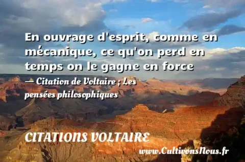 En ouvrage d esprit, comme en mécanique, ce qu on perd en temps on le gagne en force - Citation de Voltaire ; Les pensées philosophiques CITATIONS VOLTAIRE