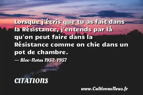 Lorsque j écris que tu as fait dans la Résistance, j entends par là qu on peut faire dans la Résistance comme on chie dans un pot de chambre. - Bloc-Notes 1952-1957 CITATIONS