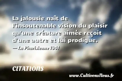La jalousie naît de l insoutenable vision du plaisir qu une créature aimée reçoit d une autre et lui prodigue. - La Pharisienne 1941 CITATIONS
