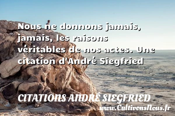 Nous ne donnons jamais, jamais, les raisons véritables de nos - Citations André Siegfried