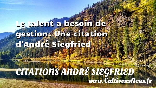 Le talent a besoin de gestion. - Citations André Siegfried