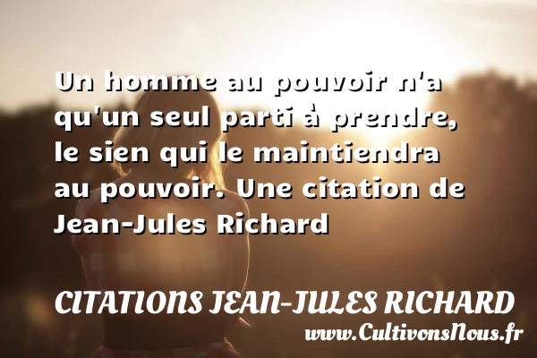 Un homme au pouvoir n’a qu’un seul parti à prendre, le - Citations Jean-Jules Richard