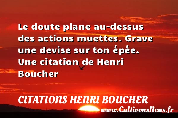 Le doute plane au-dessus des actions muettes. Grave une devise sur - Citations Henri Boucher