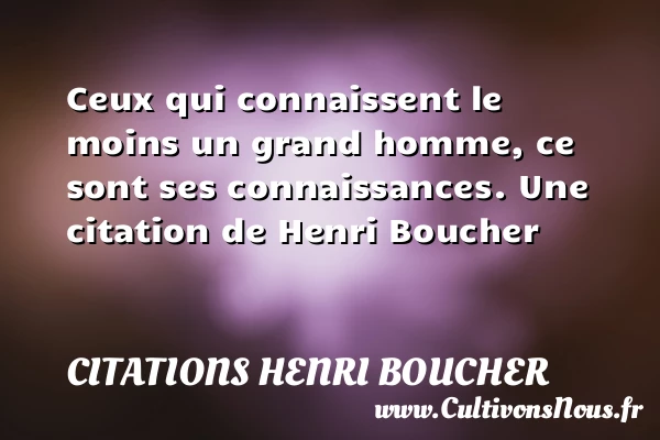 Ceux qui connaissent le moins un grand homme, ce sont ses - Citations Henri Boucher