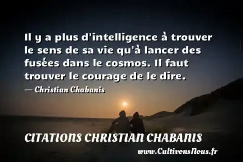 Il y a plus d intelligence à trouver le sens de sa vie qu à lancer des fusées dans le cosmos. Il faut trouver le courage de le dire. - Christian Chabanis CITATIONS CHRISTIAN CHABANIS