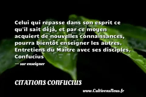 Celui qui repasse dans son esprit ce qu il sait déjà, et par ce moyen acquiert de nouvelles connaissances, pourra bientôt enseigner les autres. Entretiens du Maître avec ses disciples. Confucius - sur enseigner CITATIONS CONFUCIUS