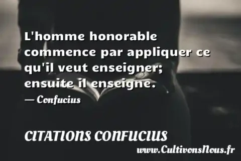L homme honorable commence par appliquer ce qu il veut enseigner; ensuite il enseigne. - Confucius CITATIONS CONFUCIUS