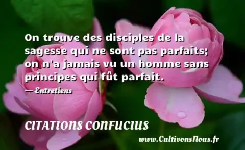 On trouve des disciples de la sagesse qui ne sont pas parfaits; on n a jamais vu un homme sans principes qui fût parfait. - Entretiens CITATIONS CONFUCIUS