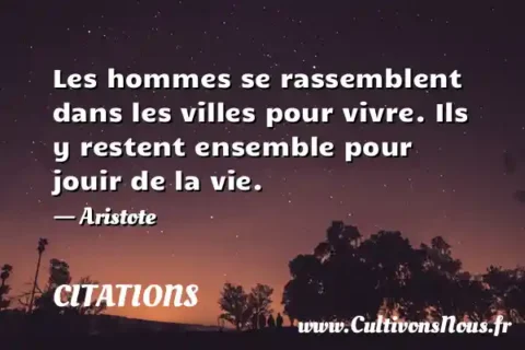 Les hommes se rassemblent dans les villes pour vivre. Ils y restent ensemble pour jouir de la vie. - Aristote CITATIONS