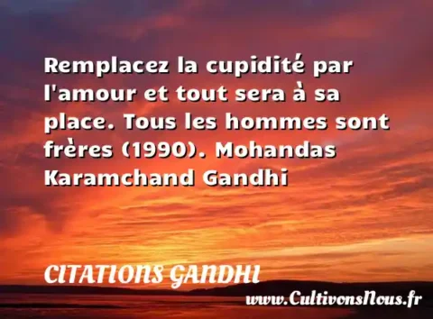 Remplacez la cupidité par l amour et tout sera à sa place. Tous les hommes sont frères (1990). Mohandas Karamchand Gandhi  CITATIONS GANDHI