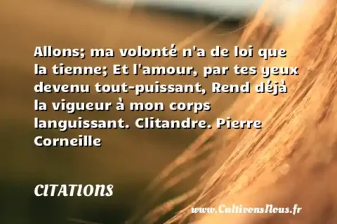 Allons; ma volonté n a de loi que la tienne; Et l amour, par tes yeux devenu tout-puissant, Rend déjà la vigueur à mon corps languissant. Clitandre. Pierre Corneille CITATIONS