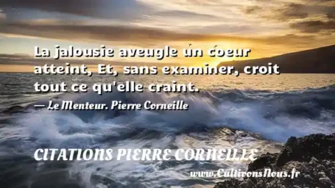 La jalousie aveugle un coeur atteint, Et, sans examiner, croit tout ce qu elle craint. - Le Menteur. Pierre Corneille CITATIONS PIERRE CORNEILLE