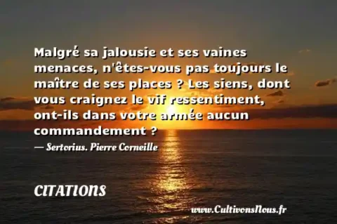 Malgré sa jalousie et ses vaines menaces, n êtes-vous pas toujours le maître de ses places ? Les siens, dont vous craignez le vif ressentiment, ont-ils dans votre armée aucun commandement ? - Sertorius. Pierre Corneille CITATIONS