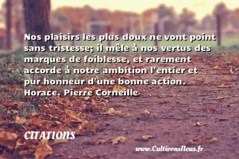 Nos plaisirs les plus doux ne vont point sans tristesse; il mêle à nos vertus des marques de foiblesse, et rarement accorde à notre ambition l entier et pur honneur d une bonne action. Horace. Pierre Corneille CITATIONS