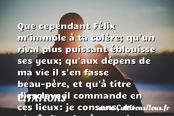 Que cependant Félix m’immole - Citations - Citations Pierre Corneille - Citation esclave