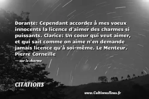 Dorante: Cependant accordez à mes voeux innocents la licence d aimer des charmes si puissants. Clarice: Un coeur qui veut aimer, et qui sait comme on aime n en demande jamais licence qu à soi-même. Le Menteur. Pierre Corneille - sur le charme CITATIONS