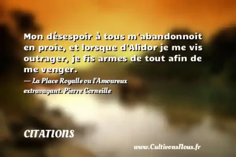 Mon désespoir à tous m abandonnoit en proie, et lorsque d Alidor je me vis outrager, je fis armes de tout afin de me venger. - La Place Royalle ou l Amoureux extravagant. Pierre Corneille CITATIONS