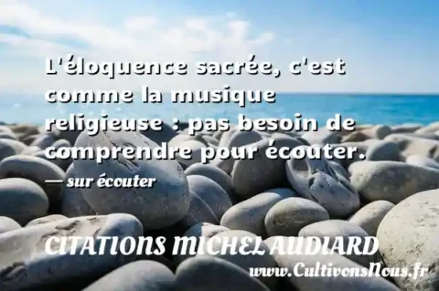 L éloquence sacrée, c est comme la musique religieuse : pas besoin de comprendre pour écouter. - sur écouter CITATIONS MICHEL AUDIARD