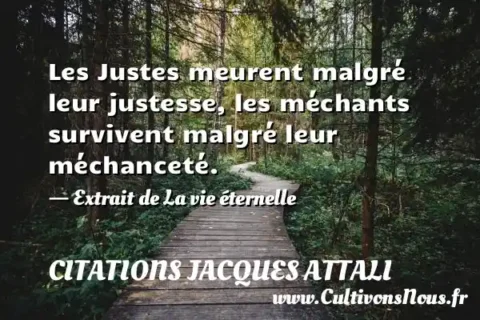 Les Justes meurent malgré leur justesse, les méchants survivent malgré leur méchanceté. - Extrait de La vie éternelle CITATIONS JACQUES ATTALI