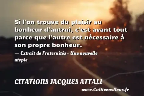 Si l on trouve du plaisir au bonheur d autrui, c est avant tout parce que l autre est nécessaire à son propre bonheur. - Extrait de Fraternités - Une nouvelle utopie CITATIONS JACQUES ATTALI