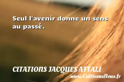 Seul l avenir donne un sens au passé. CITATIONS JACQUES ATTALI