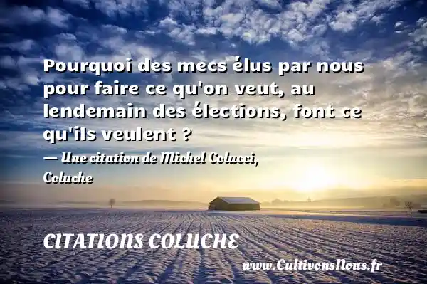 Pourquoi des mecs élus par nous pour faire ce qu on veut, au lendemain des élections, font ce qu ils veulent ? - Une citation de Michel Colucci, Coluche CITATIONS COLUCHE
