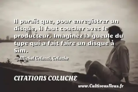 Il paraît que, pour enregistrer un disque, il faut coucher avec le producteur. Imaginez la gueule du type qui a fait faire un disque à Sim. - Michel Colucci, Coluche CITATIONS COLUCHE