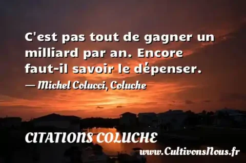 C est pas tout de gagner un milliard par an. Encore faut-il savoir le dépenser. - Michel Colucci, Coluche CITATIONS COLUCHE