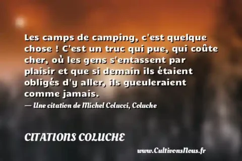 Les camps de camping, c est quelque chose ! C est un truc qui pue, qui coûte cher, où les gens s entassent par plaisir et que si demain ils étaient obligés d y aller, ils gueuleraient comme jamais. - Une citation de Michel Colucci, Coluche CITATIONS COLUCHE