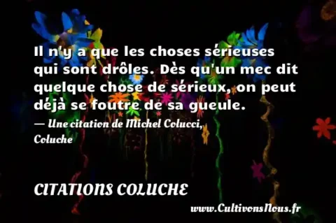 Il n y a que les choses sérieuses qui sont drôles. Dès qu un mec dit quelque chose de sérieux, on peut déjà se foutre de sa gueule. - Une citation de Michel Colucci, Coluche CITATIONS COLUCHE