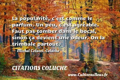 La popularité, c est comme le parfum. Un peu, c est agréable. Faut pas tomber dans le bocal, sinon ça devient une odeur. On la trimbale partout. - Michel Colucci, Coluche CITATIONS COLUCHE
