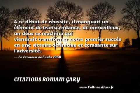 A ce début de réussite, il manquait un élément de transcendance, de merveilleux, un deus ex machina qui viendrait transformer notre premier succès en une victoire définitive et écrasante sur l adversité. - La Promesse de l aube 1960 CITATIONS ROMAIN GARY
