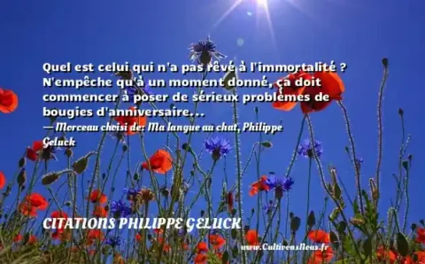 Quel est celui qui n a pas rêvé à l immortalité ? N empêche qu à un moment donné, ça doit commencer à poser de sérieux problèmes de bougies d anniversaire... - Morceau choisi de: Ma langue au chat, Philippe Geluck CITATIONS PHILIPPE GELUCK