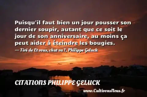 Puisqu il faut bien un jour pousser son dernier soupir, autant que ce soit le jour de son anniversaire, au moins ça peut aider à éteindre les bougies. - Tiré de Et vous, chat va ?, Philippe Geluck CITATIONS PHILIPPE GELUCK