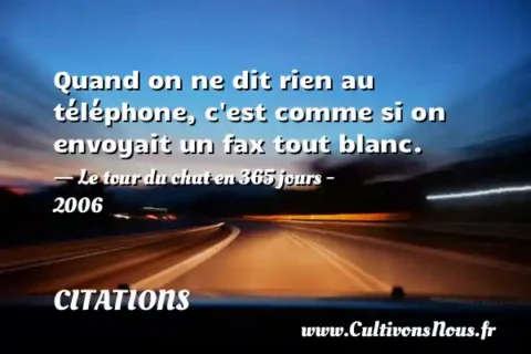 Quand on ne dit rien au téléphone, c est comme si on envoyait un fax tout blanc. - Le tour du chat en 365 jours - 2006 CITATIONS