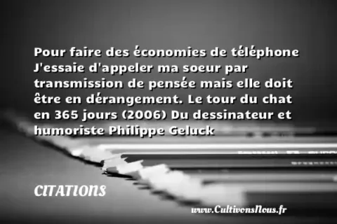Pour faire des économies de téléphone J essaie d appeler ma soeur par transmission de pensée mais elle doit être en dérangement. Le tour du chat en 365 jours (2006) Du dessinateur et humoriste Philippe Geluck CITATIONS