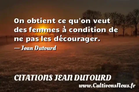 On obtient ce qu on veut des femmes à condition de ne pas les décourager. - Jean Dutourd CITATIONS JEAN DUTOURD