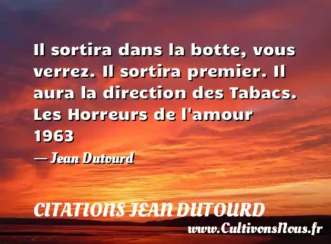 Il sortira dans la botte, vous verrez. Il sortira premier. Il aura la direction des Tabacs. Les Horreurs de l amour 1963 - Jean Dutourd CITATIONS JEAN DUTOURD